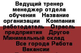 Ведущий тренер-менеджер отдела обучения › Название организации ­ Компания-работодатель › Отрасль предприятия ­ Другое › Минимальный оклад ­ 22 000 - Все города Работа » Вакансии   . Пензенская обл.,Мокшанский р-н